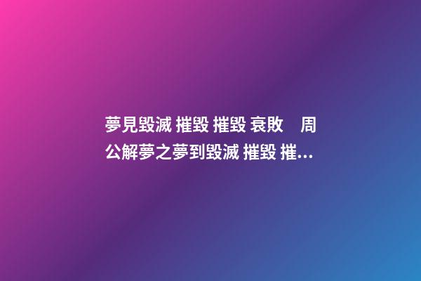 夢見毀滅 摧毀 摧毀 衰敗　周公解夢之夢到毀滅 摧毀 摧毀 衰敗